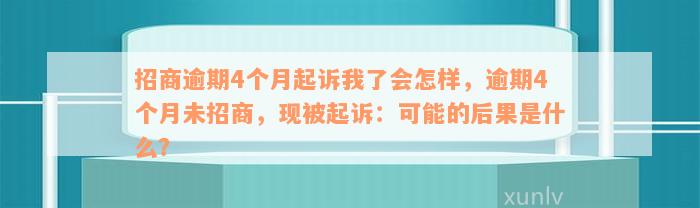 招商逾期4个月起诉我了会怎样，逾期4个月未招商，现被起诉：可能的后果是什么？