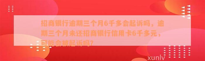 招商银行逾期三个月6千多会起诉吗，逾期三个月未还招商银行信用卡6千多元，可能会被起诉吗？