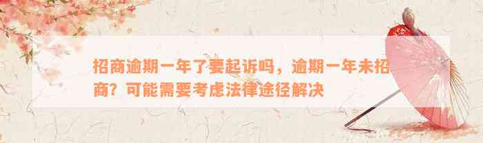 招商逾期一年了要起诉吗，逾期一年未招商？可能需要考虑法律途径解决