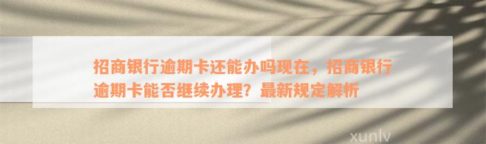 招商银行逾期卡还能办吗现在，招商银行逾期卡能否继续办理？最新规定解析