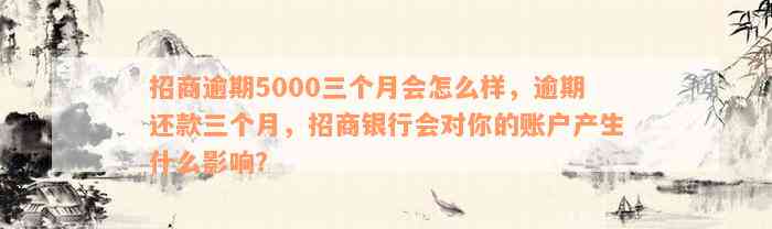 招商逾期5000三个月会怎么样，逾期还款三个月，招商银行会对你的账户产生什么影响？