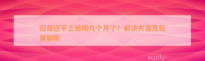 招商还不上逾期几个月了？解决方案及后果解析