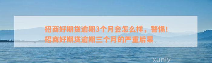 招商好期贷逾期3个月会怎么样，警惕！招商好期贷逾期三个月的严重后果