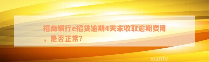 招商银行e招贷逾期4天未收取逾期费用，是否正常？