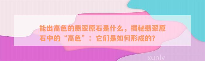 能出高色的翡翠原石是什么，揭秘翡翠原石中的“高色”：它们是如何形成的？