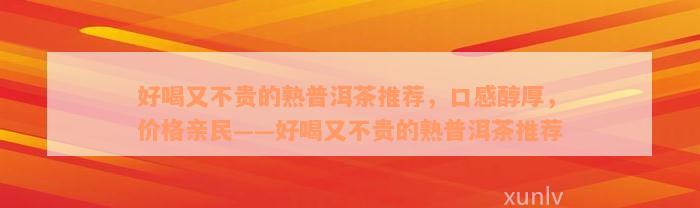 好喝又不贵的熟普洱茶推荐，口感醇厚，价格亲民——好喝又不贵的熟普洱茶推荐