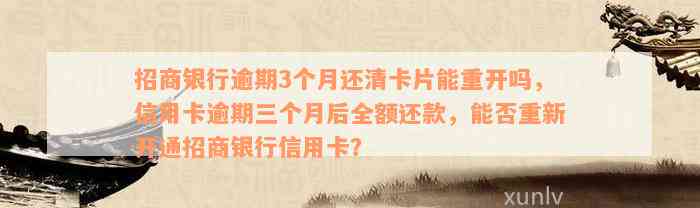 招商银行逾期3个月还清卡片能重开吗，信用卡逾期三个月后全额还款，能否重新开通招商银行信用卡？