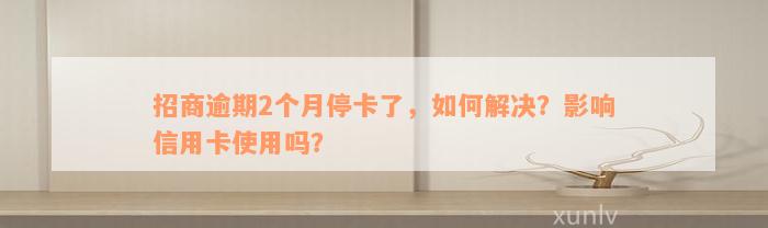 招商逾期2个月停卡了，如何解决？影响信用卡使用吗？