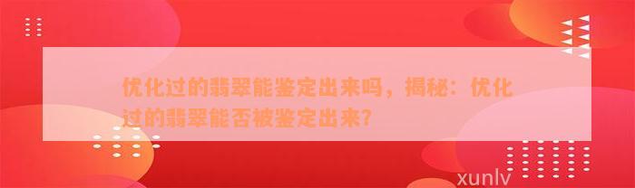 优化过的翡翠能鉴定出来吗，揭秘：优化过的翡翠能否被鉴定出来？