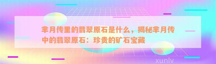 芈月传里的翡翠原石是什么，揭秘芈月传中的翡翠原石：珍贵的矿石宝藏