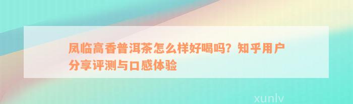 凤临高香普洱茶怎么样好喝吗？知乎用户分享评测与口感体验