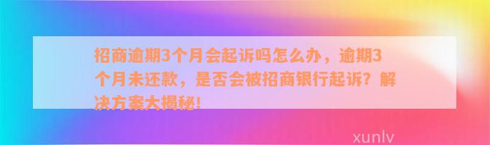 招商逾期3个月会起诉吗怎么办，逾期3个月未还款，是否会被招商银行起诉？解决方案大揭秘！