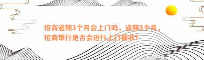 招商逾期3个月会上门吗，逾期3个月，招商银行是否会进行上门催收？