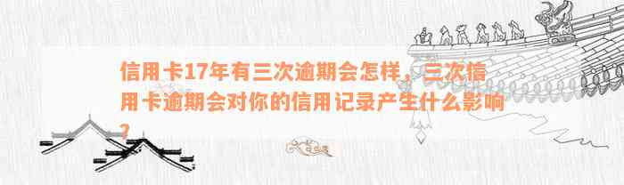 信用卡17年有三次逾期会怎样，三次信用卡逾期会对你的信用记录产生什么影响？