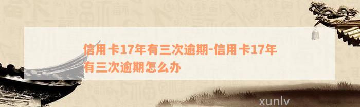 信用卡17年有三次逾期-信用卡17年有三次逾期怎么办