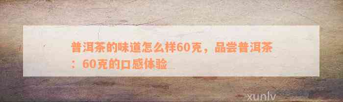 普洱茶的味道怎么样60克，品尝普洱茶：60克的口感体验