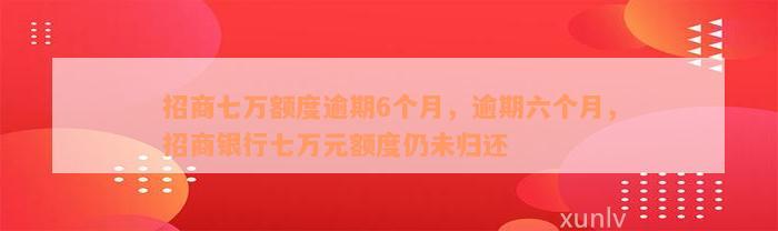 招商七万额度逾期6个月，逾期六个月，招商银行七万元额度仍未归还