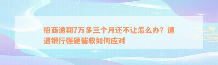 招商逾期7万多三个月还不让怎么办？遭遇银行强硬催收如何应对