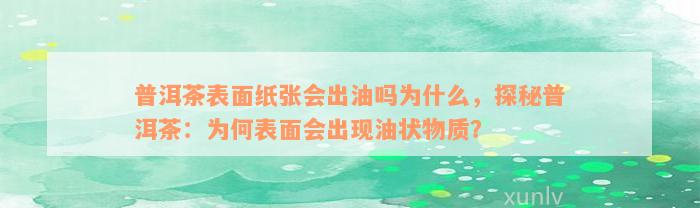 普洱茶表面纸张会出油吗为什么，探秘普洱茶：为何表面会出现油状物质？