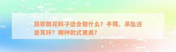 翡翠飘花料子适合做什么？手镯、吊坠还是耳环？哪种款式更美？