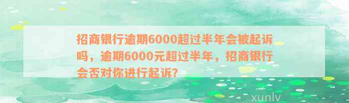 招商银行逾期6000超过半年会被起诉吗，逾期6000元超过半年，招商银行会否对你进行起诉？