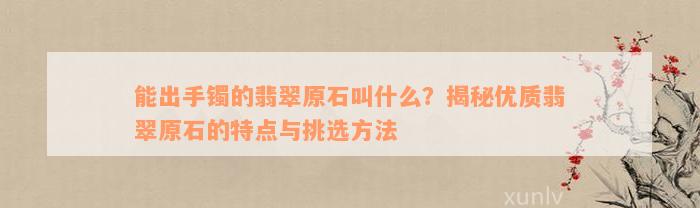 能出手镯的翡翠原石叫什么？揭秘优质翡翠原石的特点与挑选方法