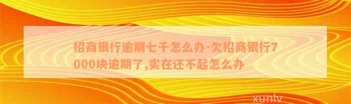 招商银行逾期七千怎么办-欠招商银行7000块逾期了,实在还不起怎么办