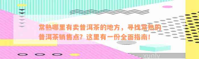 常熟哪里有卖普洱茶的地方，寻找常熟的普洱茶销售点？这里有一份全面指南！