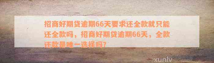 招商好期贷逾期66天要求还全款就只能还全款吗，招商好期贷逾期66天，全款还款是唯一选择吗？