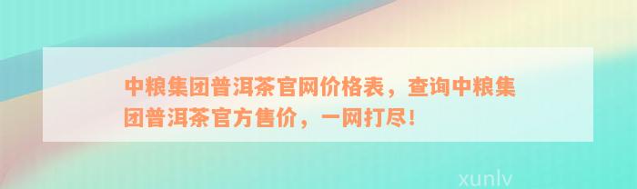 中粮集团普洱茶官网价格表，查询中粮集团普洱茶官方售价，一网打尽！