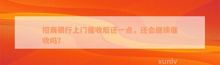 招商银行上门催收后还一点，还会继续催收吗？