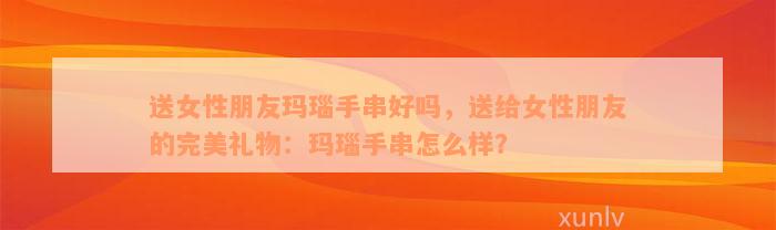 送女性朋友玛瑙手串好吗，送给女性朋友的完美礼物：玛瑙手串怎么样？