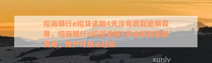 招商银行e招贷逾期4天没有收取逾期费用，招商银行e招贷逾期4天未收取逾期费用，用户可放心还款