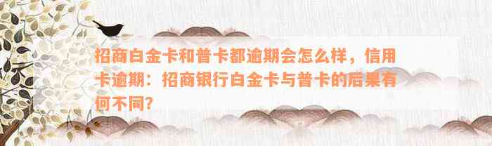 招商白金卡和普卡都逾期会怎么样，信用卡逾期：招商银行白金卡与普卡的后果有何不同？