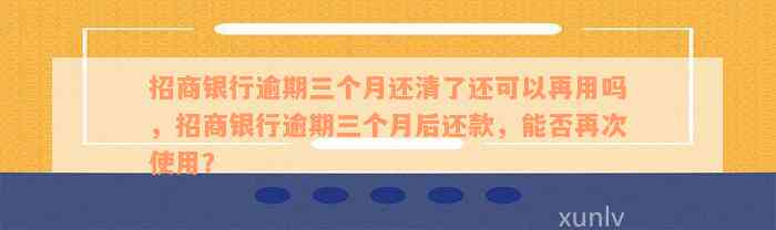 招商银行逾期三个月还清了还可以再用吗，招商银行逾期三个月后还款，能否再次使用？