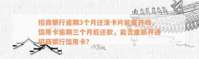 招商银行逾期3个月还清卡片能重开吗，信用卡逾期三个月后还款，能否重新开通招商银行信用卡？