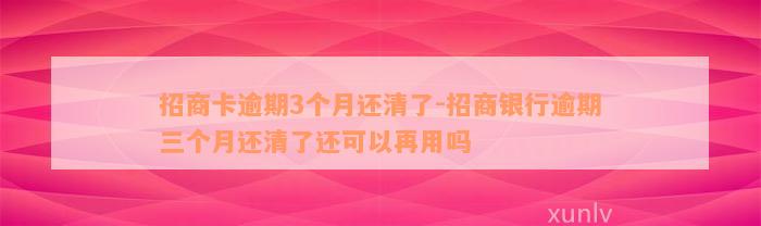 招商卡逾期3个月还清了-招商银行逾期三个月还清了还可以再用吗