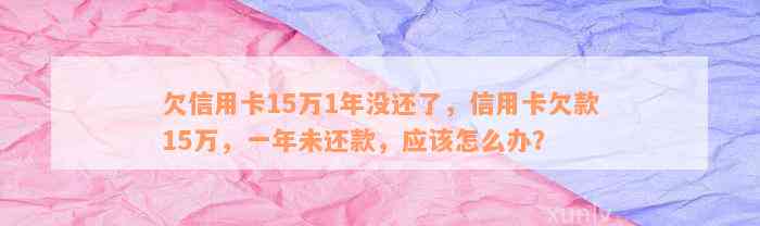 欠信用卡15万1年没还了，信用卡欠款15万，一年未还款，应该怎么办？