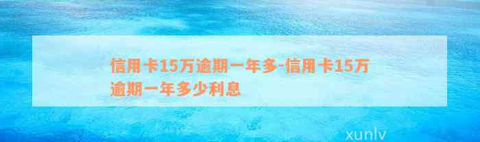 信用卡15万逾期一年多-信用卡15万逾期一年多少利息