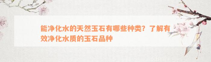 能净化水的天然玉石有哪些种类？了解有效净化水质的玉石品种