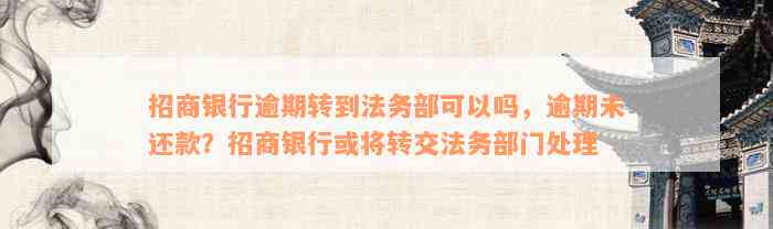 招商银行逾期转到法务部可以吗，逾期未还款？招商银行或将转交法务部门处理