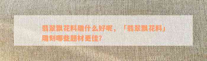 翡翠飘花料雕什么好呢，「翡翠飘花料」雕刻哪些题材更佳？