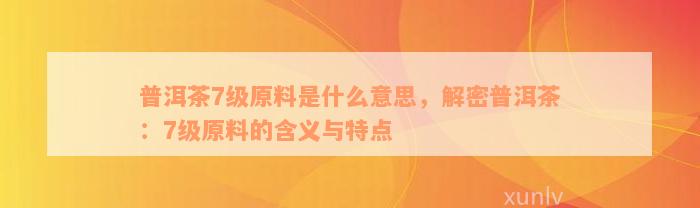 普洱茶7级原料是什么意思，解密普洱茶：7级原料的含义与特点