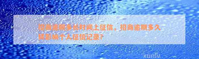 招商逾期多长时间上征信，招商逾期多久将影响个人征信记录？