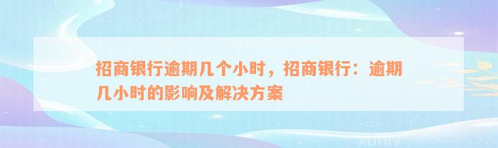 招商银行逾期几个小时，招商银行：逾期几小时的影响及解决方案