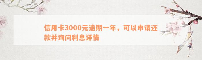 信用卡3000元逾期一年，可以申请还款并询问利息详情