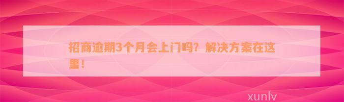 招商逾期3个月会上门吗？解决方案在这里！