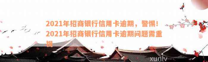 2021年招商银行信用卡逾期，警惕！2021年招商银行信用卡逾期问题需重视