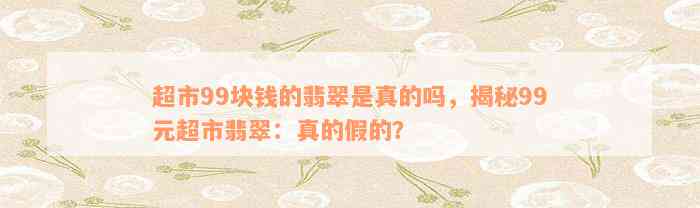 超市99块钱的翡翠是真的吗，揭秘99元超市翡翠：真的假的？