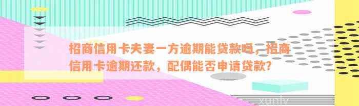 招商信用卡夫妻一方逾期能贷款吗，招商信用卡逾期还款，配偶能否申请贷款？